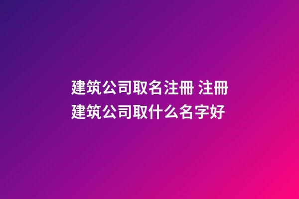 建筑公司取名注冊 注冊建筑公司取什么名字好